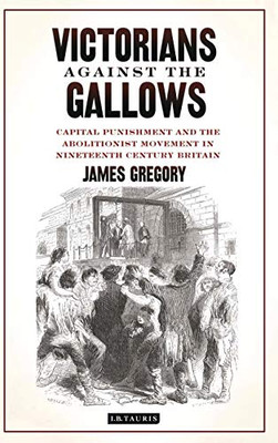 Victorians Against the Gallows: Capital Punishment and the Abolitionist Movement in Nineteenth Century Britain