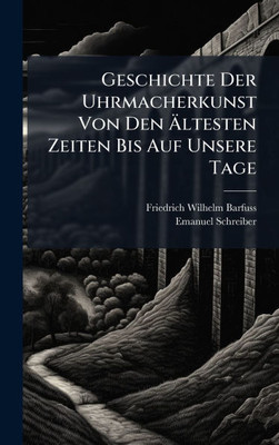 Geschichte Der Uhrmacherkunst Von Den Ãltesten Zeiten Bis Auf Unsere Tage - (Hardback or Cased Book)