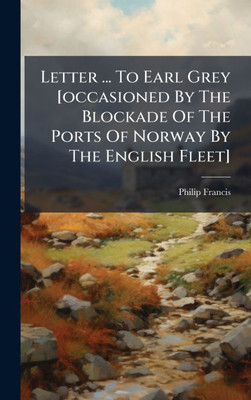 Letter ... To Earl Grey [occasioned By The Blockade Of The Ports Of Norway By The English Fleet]