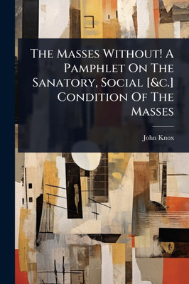 The Masses Without! A Pamphlet On The Sanatory, Social [&c.] Condition Of The Masses - (Paperback or Softback)