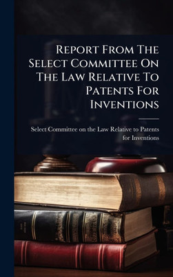 Report From The Select Committee On The Law Relative To Patents For Inventions - (Hardback or Cased Book)