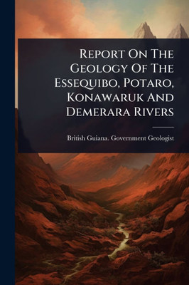 Report On The Geology Of The Essequibo, Potaro, Konawaruk And Demerara Rivers - (Paperback or Softback)