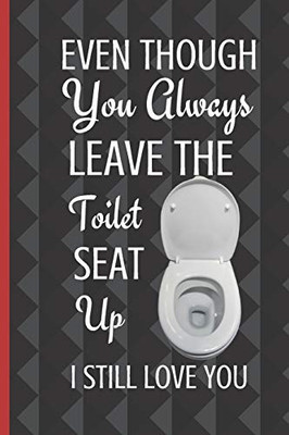 Even Though You Always Leave The Toilet Seat Up I Still Love You: Thoughtful Valentines Day Gifts For Boyfriend Girlfriend | Anniversary Birthday Gift ... Couple Wife Husband  (Alternative To A Card)