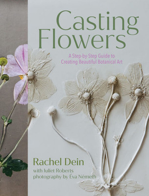 Casting Flowers: A Step-By-Step Guide to Creating Beautiful Botanical Art