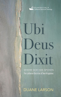 Ubi Deus Dixit: Where God Has Spoken: The Lutheran Doctrine of Two Kingdoms