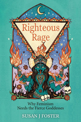 Righteous Rage: Why Feminism Needs the Fierce Goddesses - (Paperback or Softback)