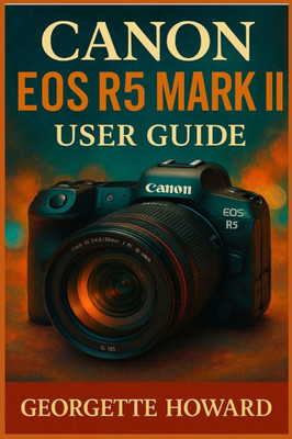 Canon EOS R5 Mark II User Guide: The Easy Guide to Pro Photography and Video with the R5 Mark II Mirrorless Digital Camera