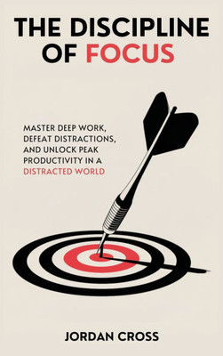 The Discipline of Focus: Master Deep Work, Defeat Distractions, and Unlock Peak Productivity in a Distracted World - (Hardback or Cased Book)