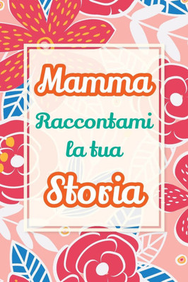 Mamma, raccontami la tua storia: Un regalo speciale per celebrare i ricordi e i momenti più belli della tua vita