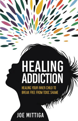 Healing Addiction: Healing Your Inner Child To Break Free From Toxic Shame