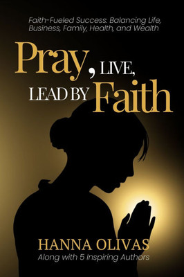 Pray, Live, Lead by Faith: Faith-Fueled Success: Balancing Life, Business, Family, Health & Wealth