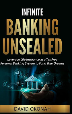 Infinite Banking Unsealed: Leverage Life Insurance as a Tax Free Personal Banking System to Fund Your Dreams