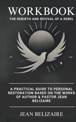 Workbook: The Rebirth and Revival of a Rebel: A Practical Guide To Personal Restoration Based On The Works Of Author & Pastor Jean Belizaire (Latest E Workbook: The Rebirth and Revival of a Rebel: A Practical Guide To Personal Restoration Based On The Works Of Author & Pastor Jean Belizaire (Latest E