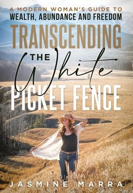 Transcending the White Picket Fence: A Modern Woman's Guide to Wealth, Abundance and Freedom