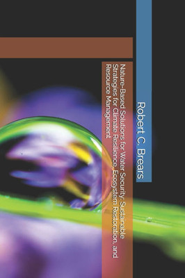 Nature-Based Solutions for Water Security: Sustainable Strategies for Climate Resilience, Ecosystem Restoration, and Resource Management