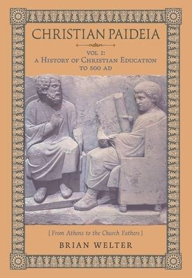 Christian Paideia (Vol.1): A History of Christian Education to 500 AD (From Athens to the Church Fathers)