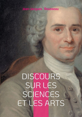 Discours sur les sciences et les arts: une réflexion philosophique sur la corruption des moeurs par les sciences et les arts