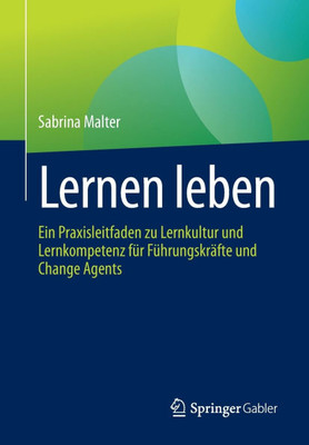Lernen Leben: Ein Praxisleitfaden Zu Lernkultur Und Lernkompetenz Für Führungskräfte Und Change Agents