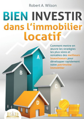 BIEN INVESTIR dans l'immobilier locatif: Comment mettre en oeuvre les stratégies les plus sûres et rentables des meilleurs investisseurs pour développ BIEN INVESTIR dans l'immobilier locatif: Comment mettre en oeuvre les stratégies les plus sûres et rentables des meilleurs investisseurs pour développ
