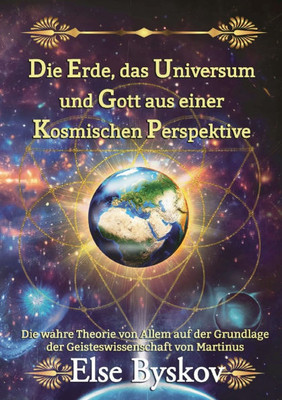 Die Erde, das Universum und Gott aus einer kosmischen Perspektive: Die wahre Theorie von Allem auf der Grundlage der Geisteswissenschaft von Martinus