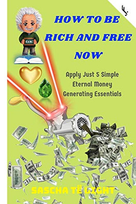 HOW TO BE RICH AND FREE NOW: Apply Just 5 Simple Eternal Money Generating Essentials