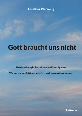 Gott braucht uns nicht: Eine Psychologie der spirituellen Emanzipation - Warum wir uns Götter erschufen - und was das über uns sagt