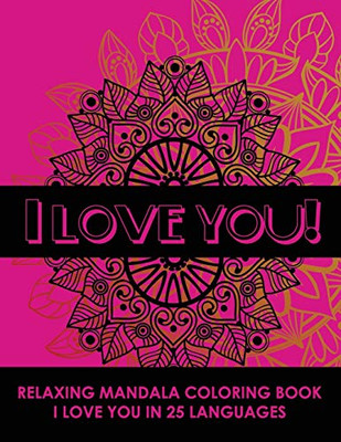 I Love You! Relaxing Mandala Coloring Book: I Love You In 25 Languages, Romantic Gift For Valentines Day, Anniversary Or Birthday. Beautifully Design Stress Reliving Coloring Book For Adults.