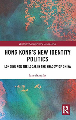 Hong Kong’s New Identity Politics: Longing for the Local in the Shadow of China (Routledge Contemporary China Series)