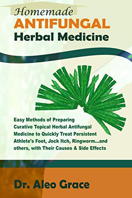 Homemade ANTIFUNGAL Herbal Medicine: Easy Methods of Preparing Curative Topical Herbal Antifungal Medicine to Quickly Treat Persistent Athlete’s Foot, ... Ringworm and others; Causes & Side Effects