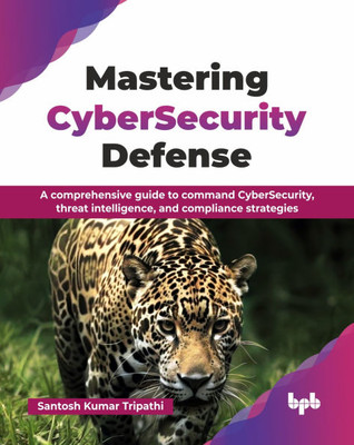 Mastering CyberSecurity Defense: A comprehensive guide to command CyberSecurity, threat intelligence, and compliance strategies (English Edition)