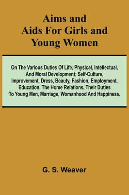 Aims and Aids for Girls and Young Women; On the Various Duties of Life, Physical, Intellectual, And Moral Development; Self-Culture, Improvement, Dres