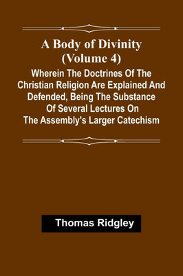 A Body Of Divinity (Volume 4); Wherein The Doctrines Of The Christian Religion Are Explained And Defended, Being The Substance Of Several Lectures On