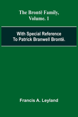 The Bront Family, With Special Reference To Patrick Branwell Bront . Vol. 1