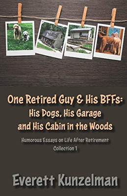 One Retired Guy and His BFFs: His Dogs, His Garage and His Cabin in the Woods (Humorous Essays on Life After Retirement)