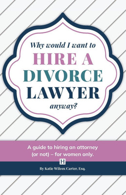 Why Would I Want to Hire a Divorce Lawyer, Anyway?: A Guide to Hiring an Attorney (or not) - For Women Only