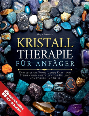 Kristalltherapie für Anfänger: Entfessle die Wohltuende Kraft von Steinen und Kristallen zur Heilung von Körper und Geist