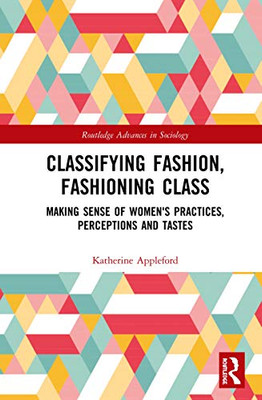 Classifying Fashion, Fashioning Class: Making Sense of Women's Practices, Perceptions and Tastes (Routledge Advances in Sociology)