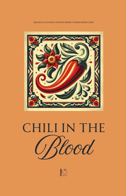 Chili in the Blood: Bilingual Spanish-English Short Stories From Chile Chili in the Blood: Bilingual Spanish-English Short Stories From Chile