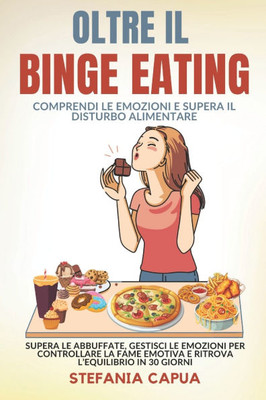 OLTRE IL BINGE EATING Comprendi le Emozioni e Supera il Disturbo Alimentare: Supera le Abbuffate, Gestisci le Emozioni per Controllare la Fame Emotiva