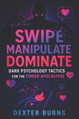 Swipe, Manipulate, Dominate: Dark Psychology Tactics for the Tinder Apocalypse (2025) - Unlock Dating App Success: Hidden Psychological Tactics to Inf
