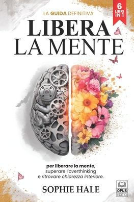 Libera La Mente: 6 LIBRI IN 1: Elimina il Sovrappensiero, Gestisci Ansia e Stress, Impara a Lasciare Andare i Pensieri Negativi ed il Passato per Vive