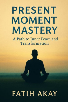 Present Moment Mastery: A Path to Inner Peace and Transformation