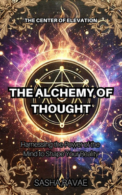 The Alchemy of Thought: Harnessing the Power of the Mind to Shape Your Reality