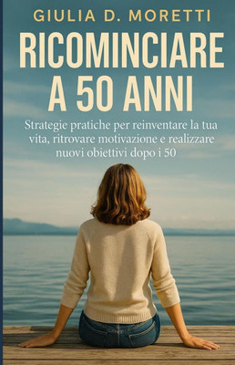 Ricominciare a 50 Anni: Strategie pratiche per reinventare la tua vita, ritrovare motivazione e realizzare nuovi obiettivi dopo i 50