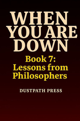 WHEN YOU ARE DOWN - Book 7: Lessons from Philosophers