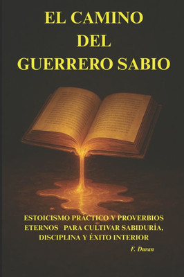 El Camino del Guerrero Sabio: Estoicismo Práctico Y Proverbios Eternos Para Cultivar Sabiduría, Disciplina Y Éxito Interior