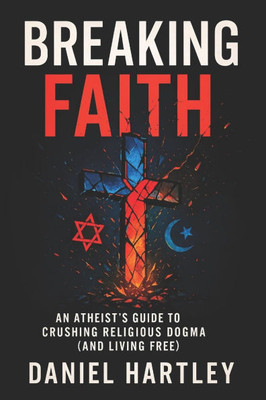 Breaking Faith: An Atheist's Guide to Crushing Religious Dogma (and Living Free) - 2025 - Empower Reason, Challenge Traditions, Cultivate Logic for a