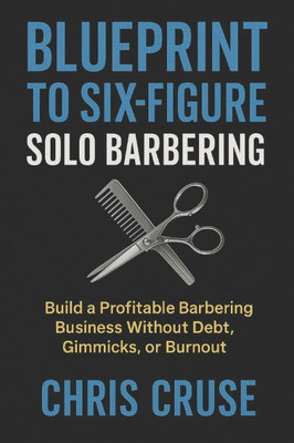 Blueprint to Six-Figure Solo Barbering: Build a Profitable Barbering Business on Your Own Terms