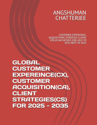 Global Customer Expereince(cx), Customer Acquisition(ca), Client Strategies(cs) for 2025 - 2035: Customer Experience, Acquisitions, Strategic Client F