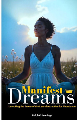Manifest Your Dreams: Unlocking the Power of the Law of Attraction for Abundance